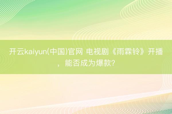 开云kaiyun(中国)官网 电视剧《雨霖铃》开播,能否成为爆款?
