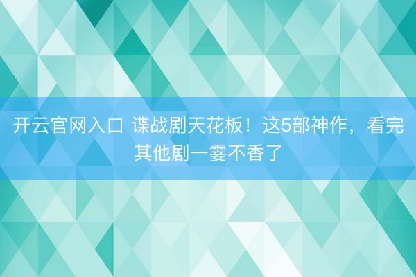 开云官网入口 谍战剧天花板！这5部神作，看完其他剧一霎不香了