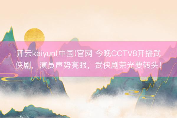 开云kaiyun(中国)官网 今晚CCTV8开播武侠剧，演员声势亮眼，武侠剧荣光要转头！