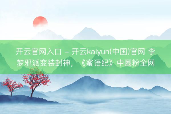 开云官网入口 - 开云kaiyun(中国)官网 李梦邪派变装封神，《蜜语纪》中圈粉全网