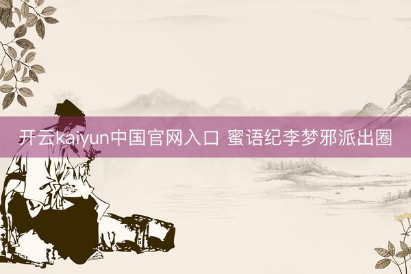 开云kaiyun中国官网入口 蜜语纪李梦邪派出圈