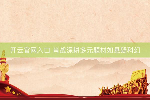 开云官网入口 肖战深耕多元题材如悬疑科幻