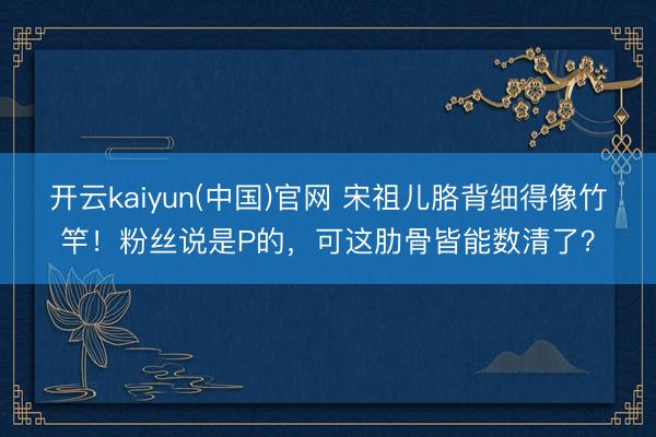 开云kaiyun(中国)官网 宋祖儿胳背细得像竹竿！粉丝说是P的，可这肋骨皆能数清了？