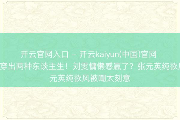 开云官网入口 - 开云kaiyun(中国)官网 同件条纹T恤穿出两种东谈主生！刘雯慵懒感赢了？张元英纯欲风被嘲太刻意