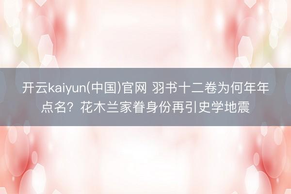 开云kaiyun(中国)官网 羽书十二卷为何年年点名？花木兰家眷身份再引史学地震