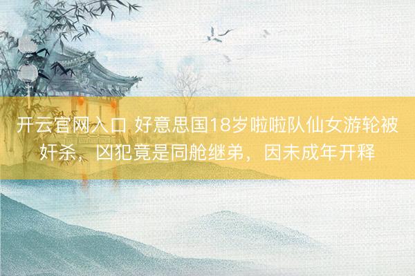 开云官网入口 好意思国18岁啦啦队仙女游轮被奸杀，凶犯竟是同舱继弟，因未成年开释
