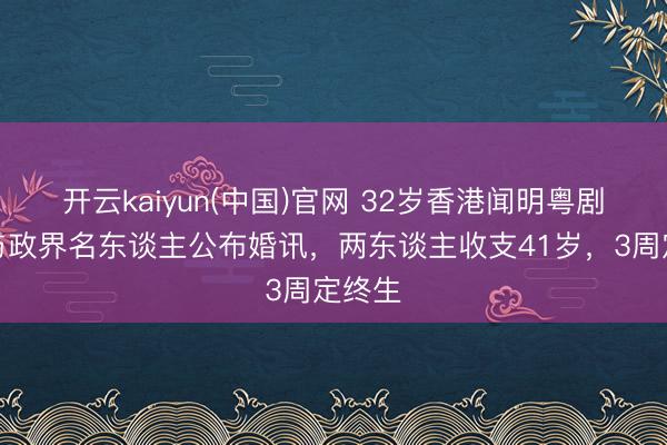 开云kaiyun(中国)官网 32岁香港闻明粤剧演员与政界名东谈主公布婚讯，两东谈主收支41岁，3周定终生