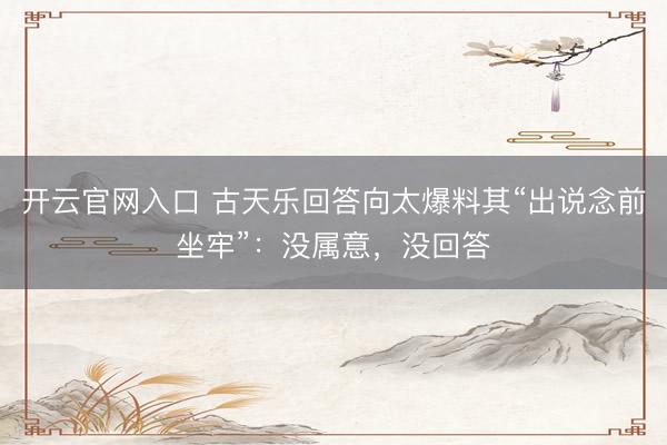 开云官网入口 古天乐回答向太爆料其“出说念前坐牢”：没属意，没回答