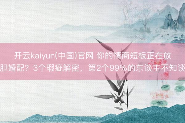 开云kaiyun(中国)官网 你的情商短板正在放胆婚配?3个瑕疵解密,第2个99%的东谈主不知谈