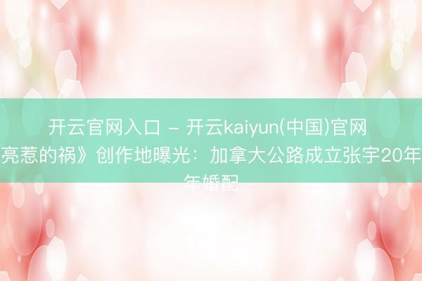 开云官网入口 - 开云kaiyun(中国)官网 《月亮惹的祸》创作地曝光：加拿大公路成立张宇20年婚配