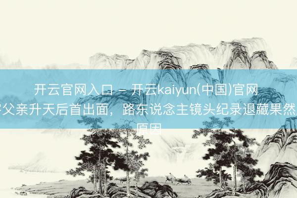 开云官网入口 - 开云kaiyun(中国)官网 张宇父亲升天后首出面，路东说念主镜头纪录退藏果然原因