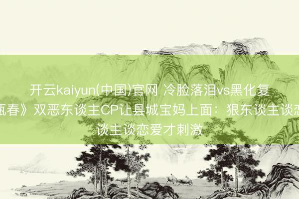 开云kaiyun(中国)官网 冷脸落泪vs黑化复仇！《一瓯春》双恶东谈主CP让县城宝妈上面：狠东谈主谈恋爱才刺激