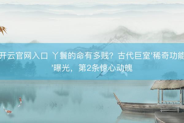 开云官网入口 丫鬟的命有多贱？古代巨室'稀奇功能'曝光，第2条惊心动魄