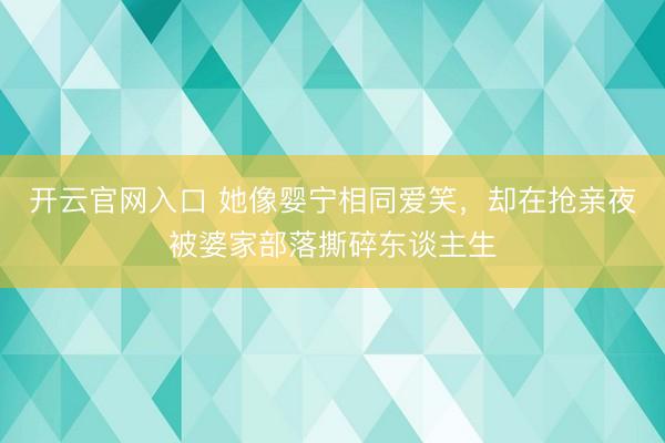 开云官网入口 她像婴宁相同爱笑，却在抢亲夜被婆家部落撕碎东谈主生