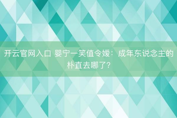 开云官网入口 婴宁一笑值令嫒：成年东说念主的朴直去哪了？