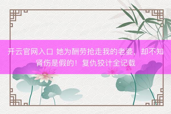 开云官网入口 她为酬劳抢走我的老婆,却不知肾伤是假的!复仇狡计全记载