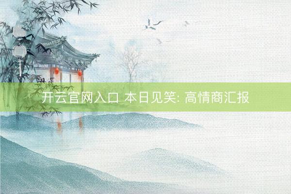 开云官网入口 本日见笑: 高情商汇报
