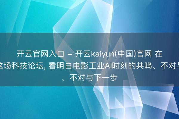 开云官网入口 - 开云kaiyun(中国)官网 在上影节这场科技论坛， 看明白电影工业AI时刻的共鸣、不对与下一步