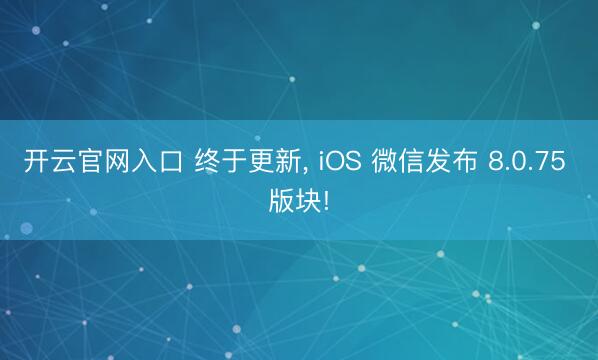 开云官网入口 终于更新, iOS 微信发布 8.0.75 版块!