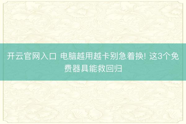 开云官网入口 电脑越用越卡别急着换! 这3个免费器具能救回归