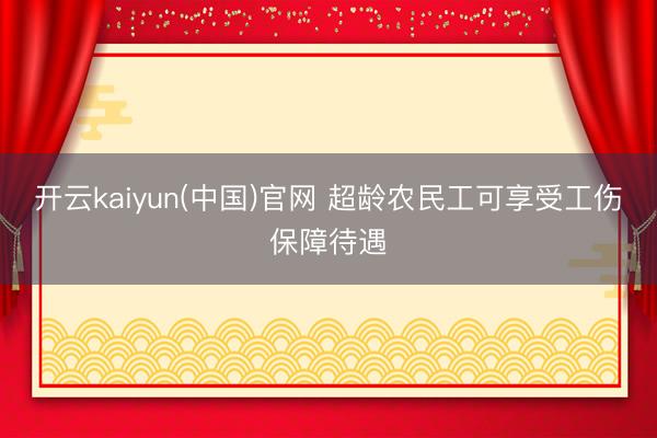 开云kaiyun(中国)官网 超龄农民工可享受工伤保障待遇