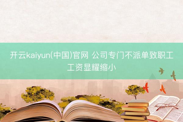 开云kaiyun(中国)官网 公司专门不派单致职工工资显耀缩小