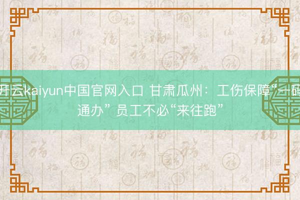 开云kaiyun中国官网入口 甘肃瓜州：工伤保障“一码通办” 员工不必“来往跑”