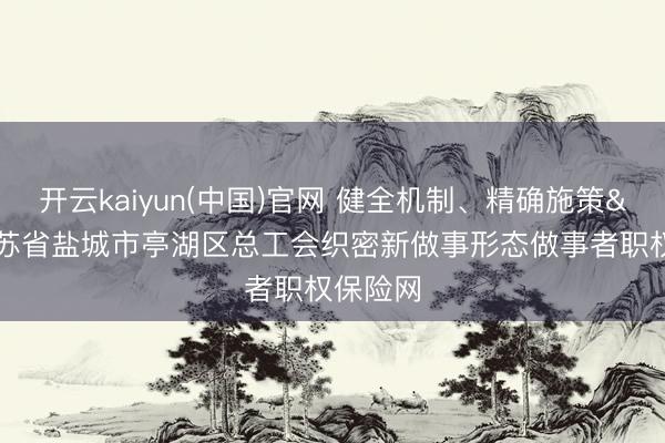 开云kaiyun(中国)官网 健全机制、精确施策 江苏省盐城市亭湖区总工会织密新做事形态做事者职权保险网