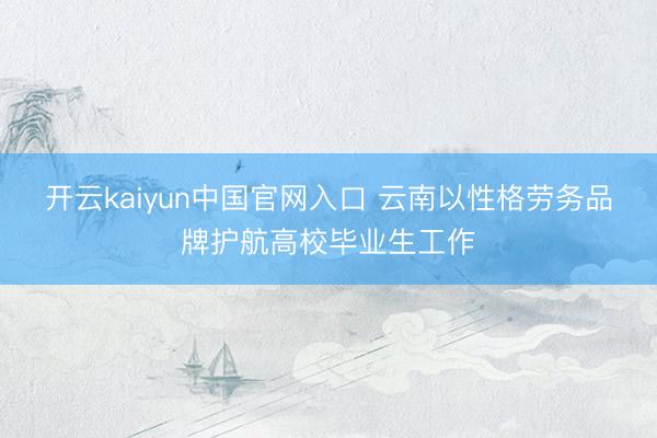 开云kaiyun中国官网入口 云南以性格劳务品牌护航高校毕业生工作