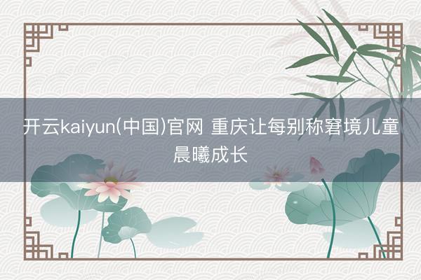 开云kaiyun(中国)官网 重庆让每别称窘境儿童晨曦成长