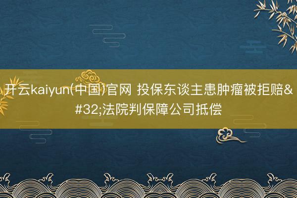 开云kaiyun(中国)官网 投保东谈主患肿瘤被拒赔 法院判保障公司抵偿