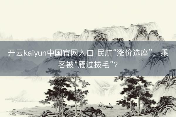 开云kaiyun中国官网入口 民航“涨价选座”，乘客被“雁过拔毛”？