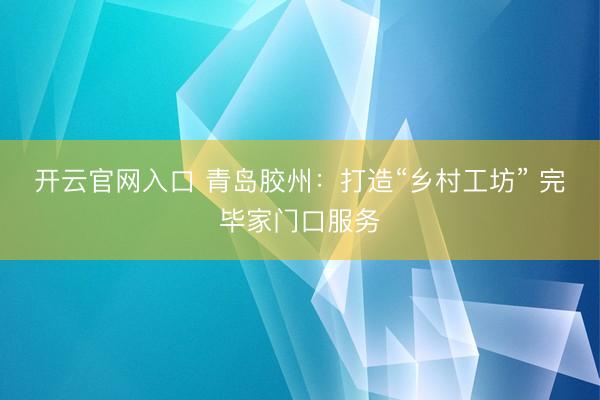 开云官网入口 青岛胶州：打造“乡村工坊” 完毕家门口服务