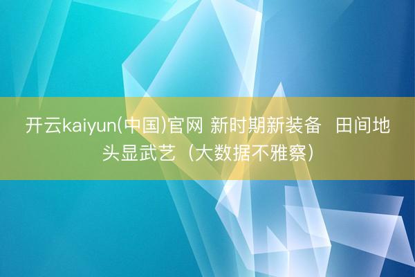 开云kaiyun(中国)官网 新时期新装备  田间地头显武艺（大数据不雅察）