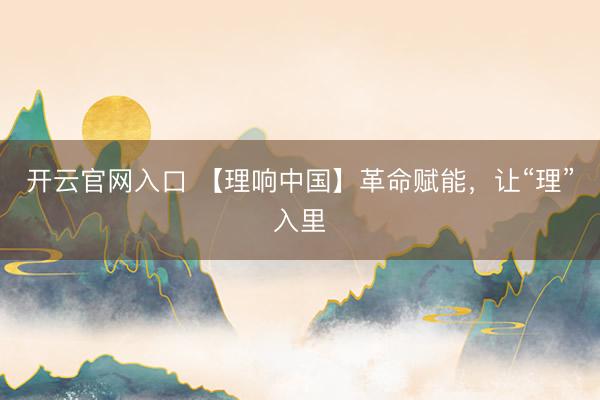 开云官网入口 【理响中国】革命赋能，让“理”入里