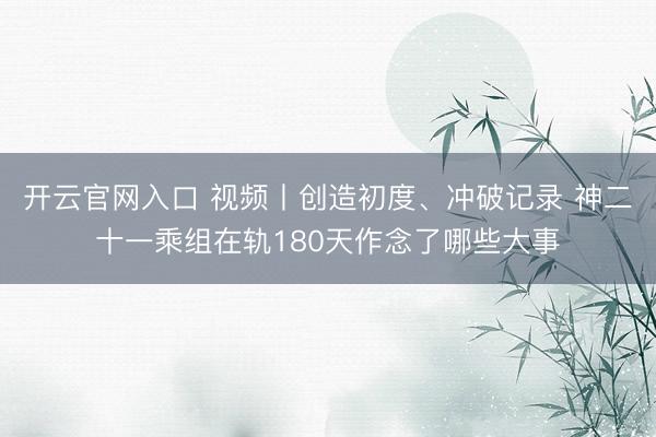 开云官网入口 视频丨创造初度、冲破记录 神二十一乘组在轨180天作念了哪些大事