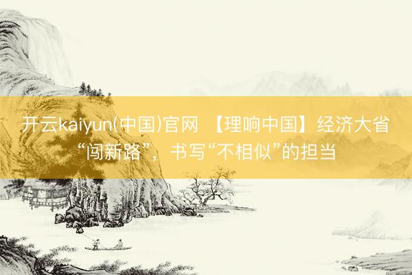 开云kaiyun(中国)官网 【理响中国】经济大省“闯新路”，书写“不相似”的担当