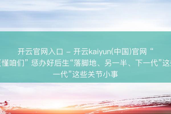 开云官网入口 - 开云kaiyun(中国)官网 “城市焕新更懂咱们” 惩办好后生“落脚地、另一半、下一代”这些关节小事