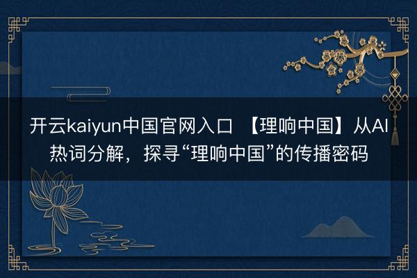 开云kaiyun中国官网入口 【理响中国】从AI热词分解，探寻“理响中国”的传播密码