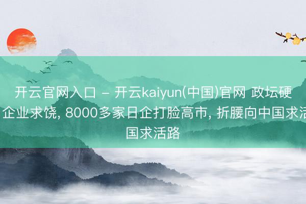 开云官网入口 - 开云kaiyun(中国)官网 政坛硬刚， 企业求饶， 8000多家日企打脸高市， 折腰向中国求活路