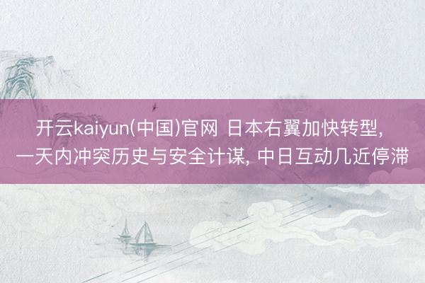 开云kaiyun(中国)官网 日本右翼加快转型， 一天内冲突历史与安全计谋， 中日互动几近停滞