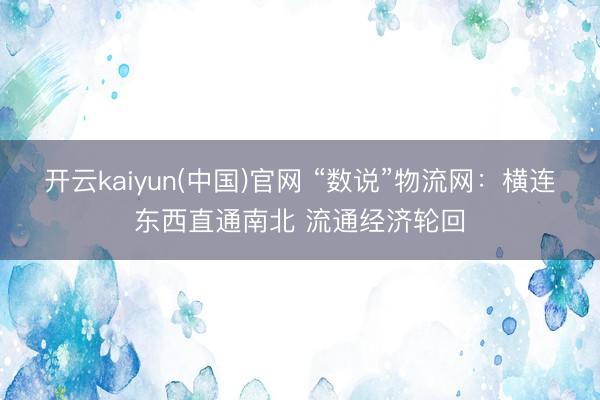 开云kaiyun(中国)官网 “数说”物流网：横连东西直通南北 流通经济轮回