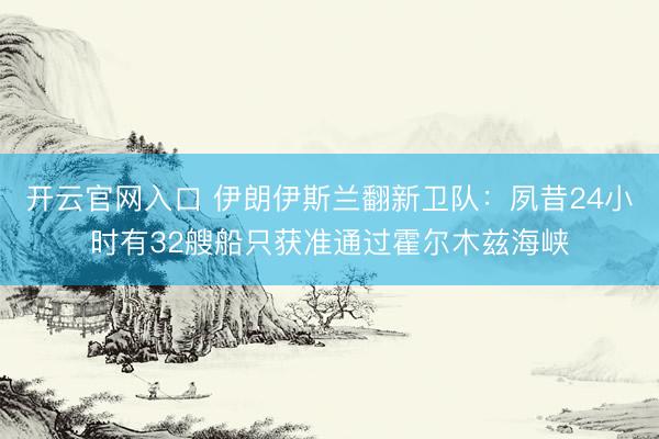 开云官网入口 伊朗伊斯兰翻新卫队：夙昔24小时有32艘船只获准通过霍尔木兹海峡