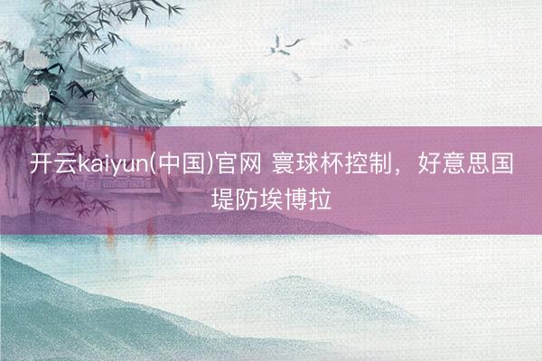 开云kaiyun(中国)官网 寰球杯控制，好意思国堤防埃博拉