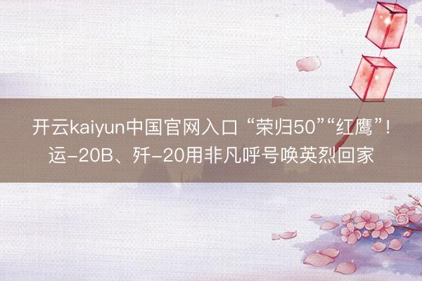 开云kaiyun中国官网入口 “荣归50”“红鹰”！运-20B、歼-20用非凡呼号唤英烈回家