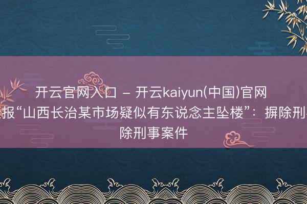 开云官网入口 - 开云kaiyun(中国)官网 警方通报“山西长治某市场疑似有东说念主坠楼”:摒除刑事案件