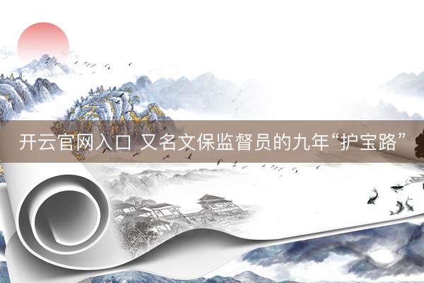 开云官网入口 又名文保监督员的九年“护宝路”