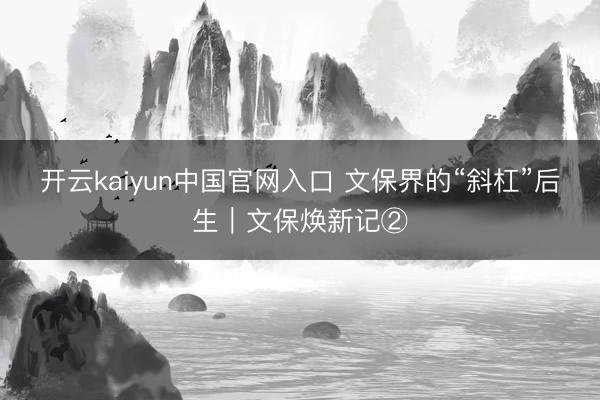开云kaiyun中国官网入口 文保界的“斜杠”后生|文保焕新记②