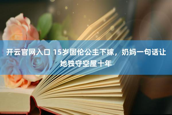开云官网入口 15岁固伦公主下嫁，奶妈一句话让她独守空屋十年