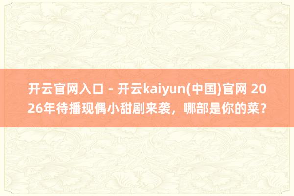 开云官网入口 - 开云kaiyun(中国)官网 2026年待播现偶小甜剧来袭,哪部是你的菜?